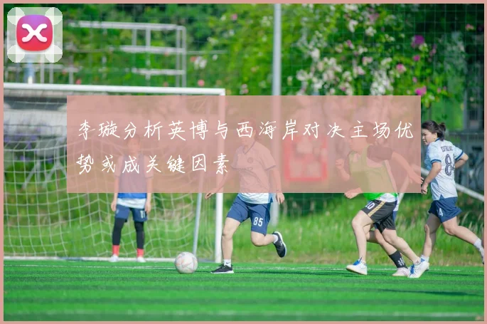 李璇分析英博与西海岸对决主场优势或成关键因素