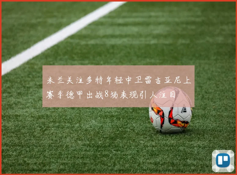 米兰关注多特年轻中卫雷吉亚尼上赛季德甲出战8场表现引人注目