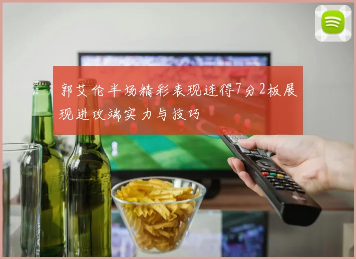 郭艾伦半场精彩表现连得7分2板展现进攻端实力与技巧