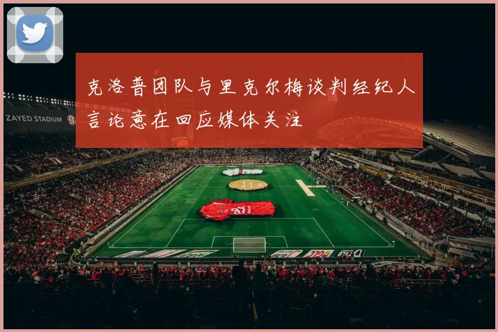 克洛普团队与里克尔梅谈判经纪人言论意在回应媒体关注