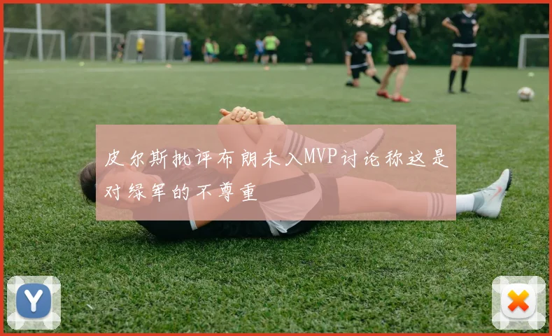 皮尔斯批评布朗未入MVP讨论称这是对绿军的不尊重