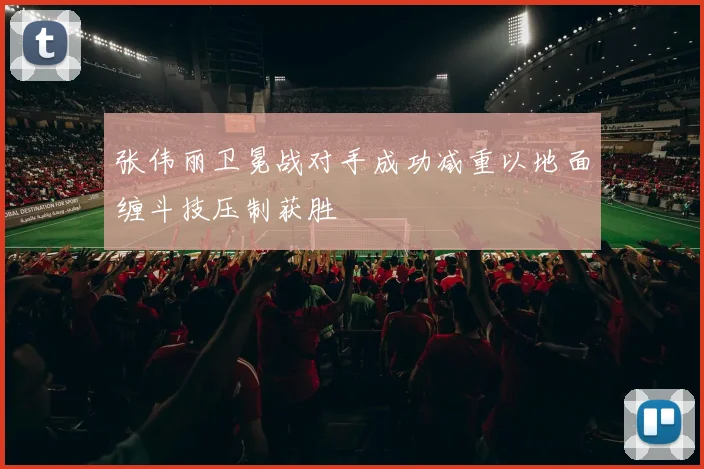 张伟丽卫冕战对手成功减重以地面缠斗技压制获胜