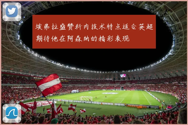 埃弗拉盛赞科内技术特点适合英超期待他在阿森纳的精彩表现
