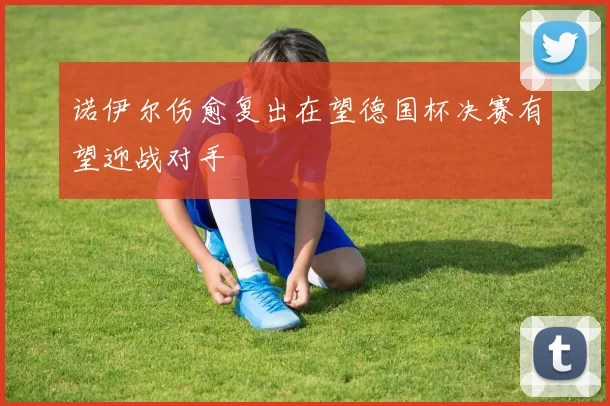 诺伊尔伤愈复出在望德国杯决赛有望迎战对手