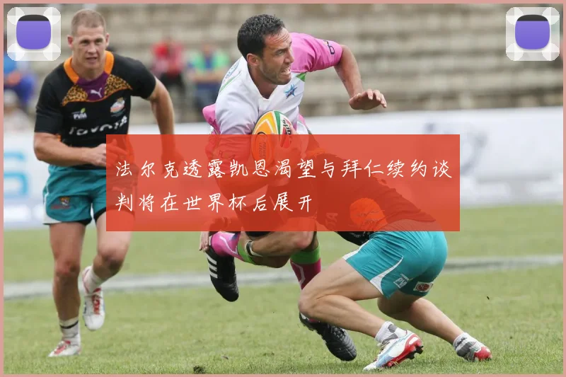 法尔克透露凯恩渴望与拜仁续约谈判将在世界杯后展开