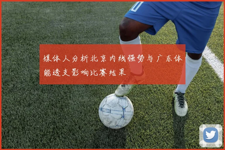 媒体人分析北京内线强势与广东体能透支影响比赛结果