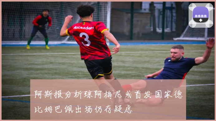 阿斯报分析琼阿梅尼或首发国家德比姆巴佩出场仍存疑虑
