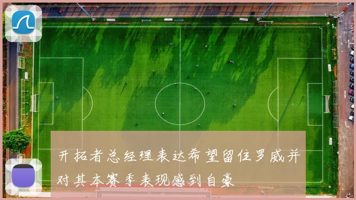 开拓者总经理表达希望留住罗威并对其本赛季表现感到自豪