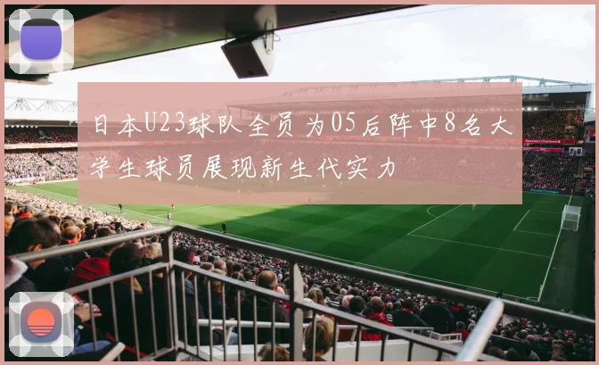 日本U23球队全员为05后阵中8名大学生球员展现新生代实力