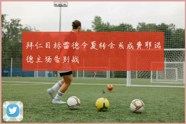 拜仁目标雷德今夏转会或成费耶诺德主场告别战