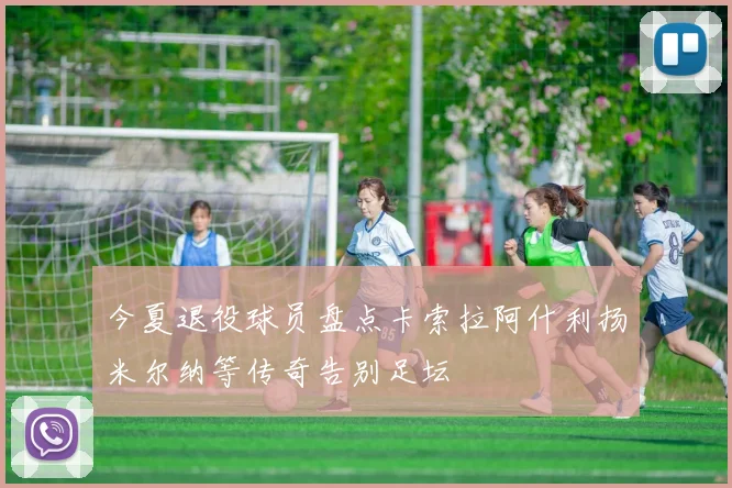 今夏退役球员盘点卡索拉阿什利扬米尔纳等传奇告别足坛