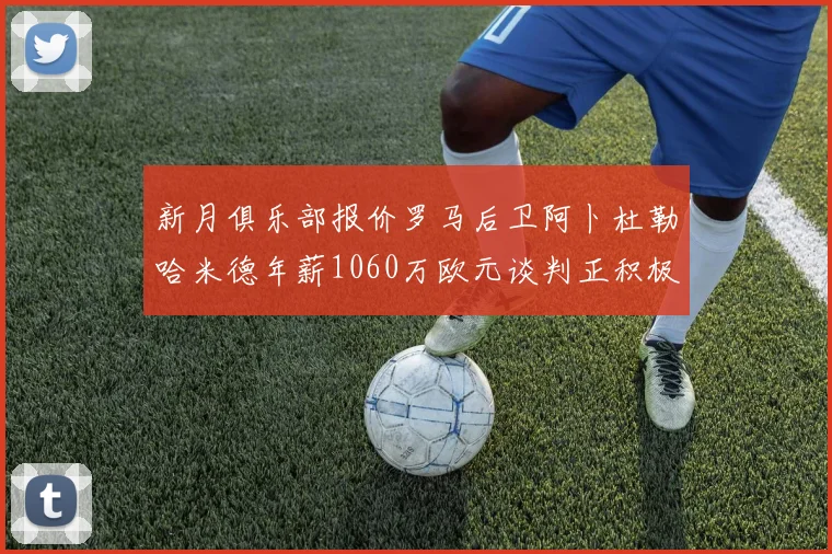 新月俱乐部报价罗马后卫阿卜杜勒哈米德年薪1060万欧元谈判正积极进行中