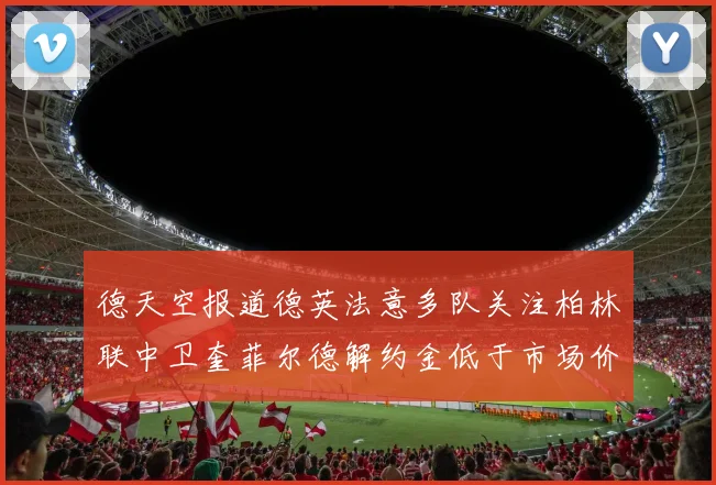 德天空报道德英法意多队关注柏林联中卫奎菲尔德解约金低于市场价值