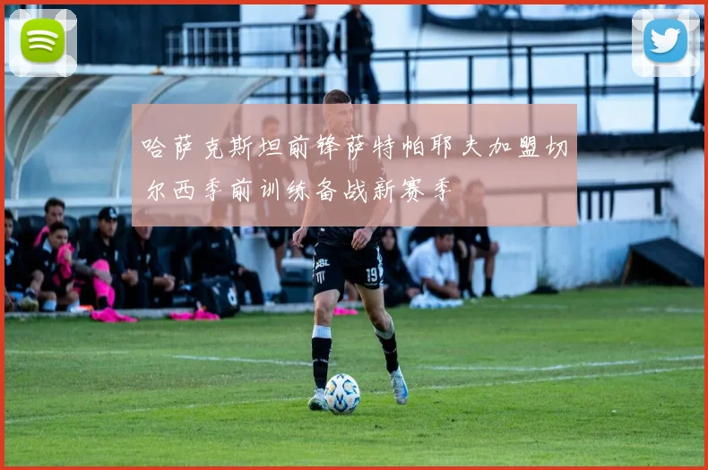 哈萨克斯坦前锋萨特帕耶夫加盟切尔西季前训练备战新赛季