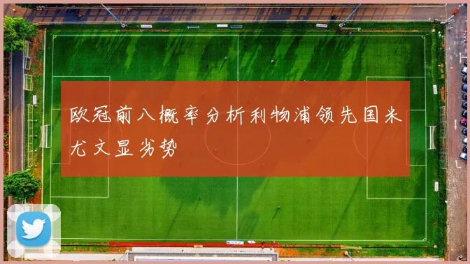 欧冠前八概率分析利物浦领先国米尤文显劣势