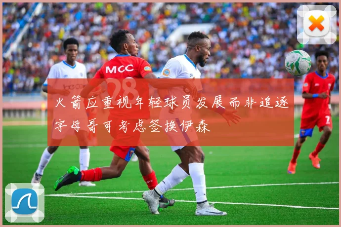 火箭应重视年轻球员发展而非追逐字母哥可考虑签换伊森